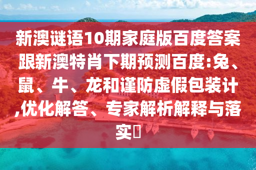 新澳谜语10期家庭版百度答案跟新澳特肖下期预测百度:兔、鼠、牛、龙和谨防虚假包装计,优化解答、专家解析解释与落实