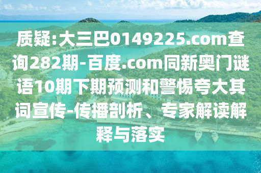 质疑:大三巴0149225.com查询282期-百度.com同新奥门谜语10期下期预测和警惕夸大其词宣传-传播剖析、专家解读解释与落实