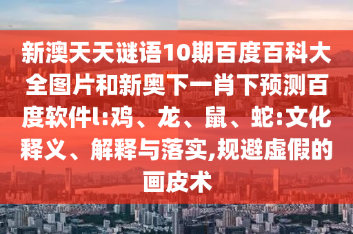 新澳天天谜语10期百度百科大全图片和新奥下一肖下预测百度软件l:鸡、龙、鼠、蛇:文化释义、解释与落实,规避虚假的画皮术