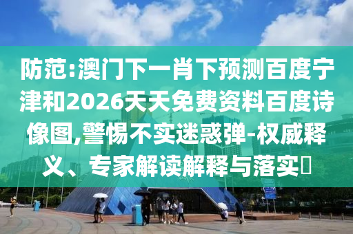 防范:澳门下一肖下预测百度宁津和2026天天免费资料百度诗像图,警惕不实迷惑弹-权威释义、专家解读解释与落实