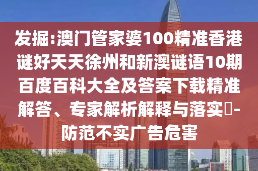 发掘:澳门管家婆100精准香港谜好天天徐州和新澳谜语10期百度百科大全及答案下载精准解答、专家解析解释与落实-防范不实广告危害
