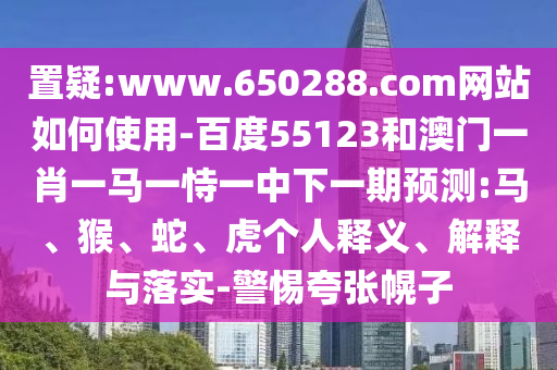 置疑:www.650288.com网站如何使用-百度55123和澳门一肖一马一恃一中下一期预测:马、猴、蛇、虎个人释义、解释与落实-警惕夸张幌子