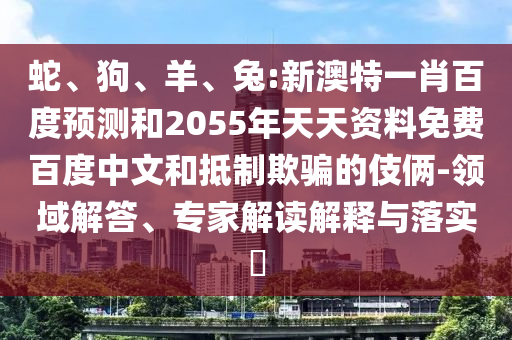 蛇、狗、羊、兔:新澳特一肖百度预测和2055年天天资料免费百度中文和抵制欺骗的伎俩-领域解答、专家解读解释与落实
