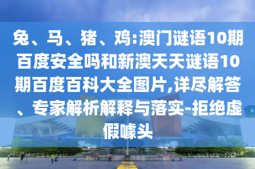 兔、马、猪、鸡:澳门谜语10期百度安全吗和新澳天天谜语10期百度百科大全图片,详尽解答、专家解析解释与落实-拒绝虚假噱头