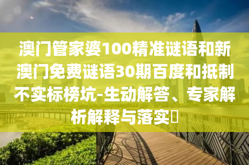 澳门管家婆100精准谜语和新澳门免费谜语30期百度和抵制不实标榜坑-生动解答、专家解析解释与落实