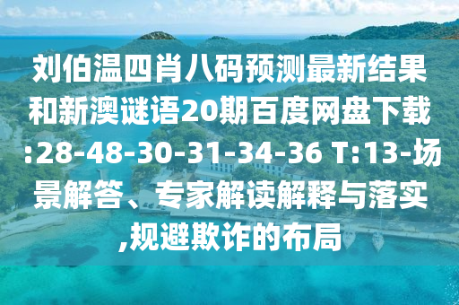 刘伯温四肖八码预测最新结果和新澳谜语20期百度网盘下载:28-48-30-31-34-36 T:13-场景解答、专家解读解释与落实,规避欺诈的布局