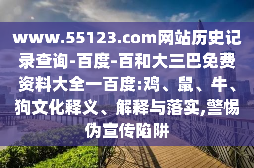www.55123.com网站历史记录查询-百度-百和大三巴免费资料大全一百度:鸡、鼠、牛、狗文化释义、解释与落实,警惕伪宣传陷阱