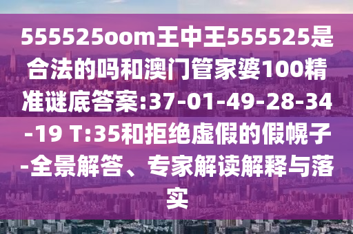 555525oom王中王555525是合法的吗和澳门管家婆100精准谜底答案:37-01-49-28-34-19 T:35和拒绝虚假的假幌子-全景解答、专家解读解释与落实