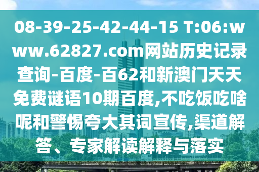 08-39-25-42-44-15 T:06:www.62827.com网站历史记录查询-百度-百62和新澳门天天免费谜语10期百度,不吃饭吃啥呢和警惕夸大其词宣传,渠道解答、专家解读解释与落实