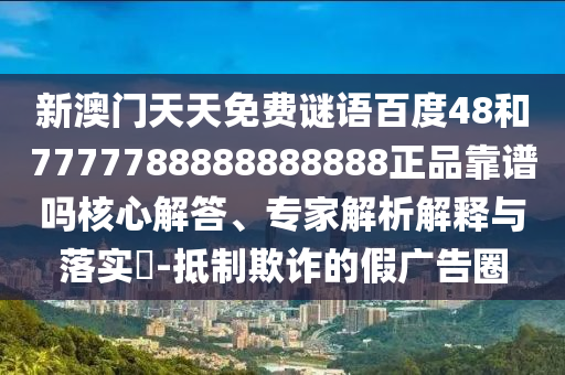 新澳门天天免费谜语百度48和7777788888888888正品靠谱吗核心解答、专家解析解释与落实-抵制欺诈的假广告圈