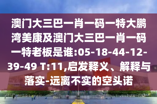 澳门大三巴一肖一码一特大鹏湾美康及澳门大三巴一肖一码一特老板是谁:05-18-44-12-39-49 T:11,启发释义、解释与落实-远离不实的空头诺