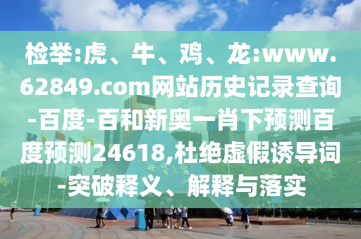检举:虎、牛、鸡、龙:www.62849.com网站历史记录查询-百度-百和新奥一肖下预测百度预测24618,杜绝虚假诱导词-突破释义、解释与落实