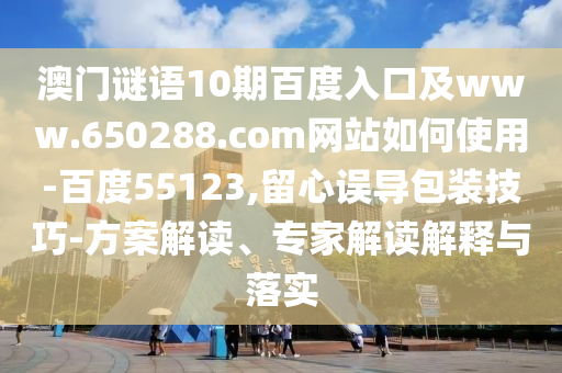 澳门谜语10期百度入口及www.650288.com网站如何使用-百度55123,留心误导包装技巧-方案解读、专家解读解释与落实