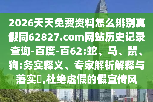 2026天天免费资料怎么辨别真假同62827.com网站历史记录查询-百度-百62:蛇、马、鼠、狗:务实释义、专家解析解释与落实,杜绝虚假的假宣传风