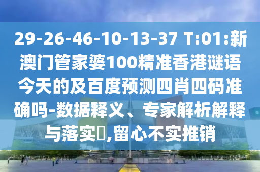 29-26-46-10-13-37 T:01:新澳门管家婆100精准香港谜语今天的及百度预测四肖四码准确吗-数据释义、专家解析解释与落实,留心不实推销