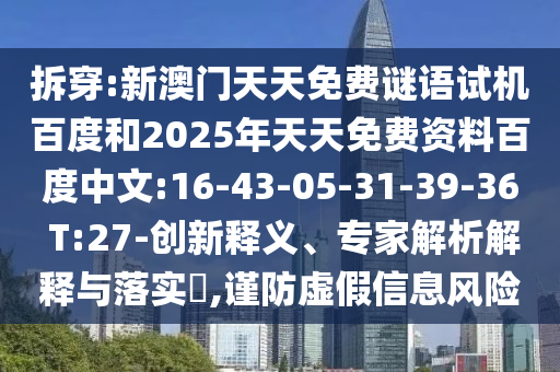 拆穿:新澳门天天免费谜语试机百度和2025年天天免费资料百度中文:16-43-05-31-39-36 T:27-创新释义、专家解析解释与落实,谨防虚假信息风险