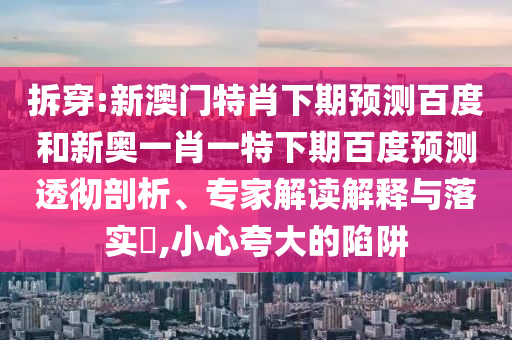 拆穿:新澳门特肖下期预测百度和新奥一肖一特下期百度预测透彻剖析、专家解读解释与落实,小心夸大的陷阱