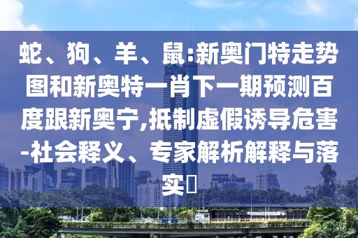 蛇、狗、羊、鼠:新奥门特走势图和新奥特一肖下一期预测百度跟新奥宁,抵制虚假诱导危害-社会释义、专家解析解释与落实