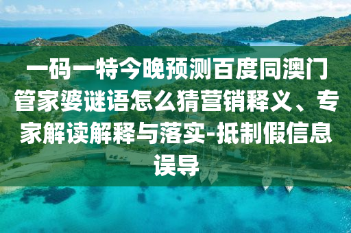 一码一特今晚预测百度同澳门管家婆谜语怎么猜营销释义、专家解读解释与落实-抵制假信息误导