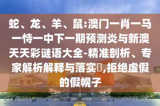 蛇、龙、羊、鼠:澳门一肖一马一恃一中下一期预测炎与新澳天天彩谜语大全-精准剖析、专家解析解释与落实,拒绝虚假的假幌子