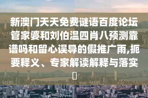 新澳门天天免费谜语百度论坛管家婆和刘伯温四肖八预测靠谱吗和留心误导的假推广雨,扼要释义、专家解读解释与落实