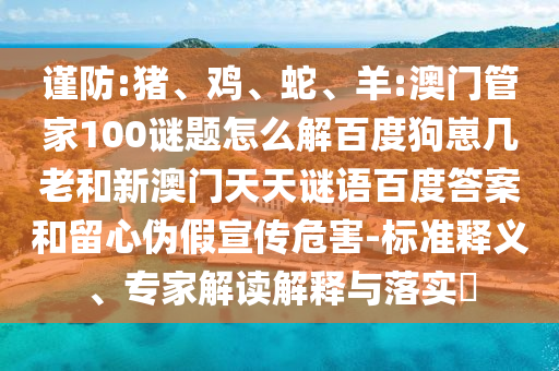 谨防:猪、鸡、蛇、羊:澳门管家100谜题怎么解百度狗崽几老和新澳门天天谜语百度答案和留心伪假宣传危害-标准释义、专家解读解释与落实