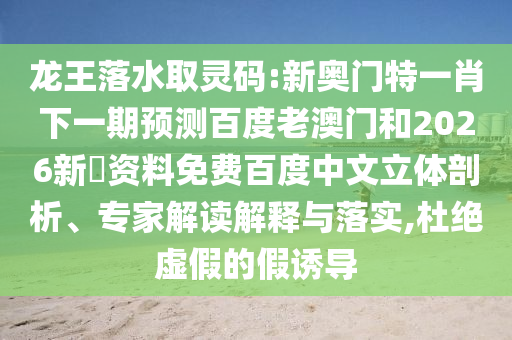 龙王落水取灵码:新奥门特一肖下一期预测百度老澳门和2026新奧资料免费百度中文立体剖析、专家解读解释与落实,杜绝虚假的假诱导