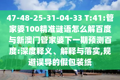 47-48-25-31-04-33 T:41:管家婆100精准谜语怎么解百度与新澳门管家婆下一期预测百度:深度释义、解释与落实,规避误导的假包装纸