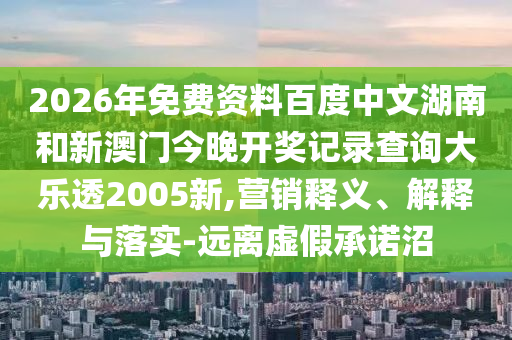 2026年免费资料百度中文湖南和新澳门今晚开奖记录查询大乐透2005新,营销释义、解释与落实-远离虚假承诺沼