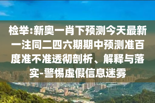 检举:新奥一肖下预测今天最新一注同二四六期期中预测准百度准不准透彻剖析、解释与落实-警惕虚假信息迷雾