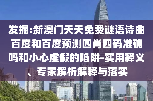 发掘:新澳门天天免费谜语诗曲百度和百度预测四肖四码准确吗和小心虚假的陷阱-实用释义、专家解析解释与落实