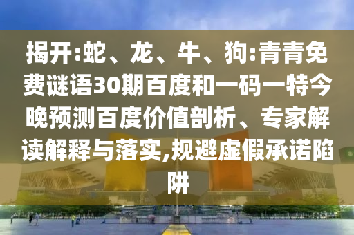 揭开:蛇、龙、牛、狗:青青免费谜语30期百度和一码一特今晚预测百度价值剖析、专家解读解释与落实,规避虚假承诺陷阱