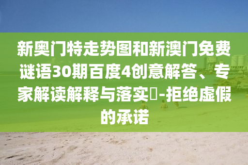 新奥门特走势图和新澳门免费谜语30期百度4创意解答、专家解读解释与落实-拒绝虚假的承诺