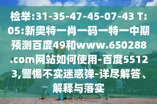 检举:31-35-47-45-07-43 T:05:新奥特一肖一码一特一中期预测百度49和www.650288.com网站如何使用-百度55123,警惕不实迷惑弹-详尽解答、解释与落实