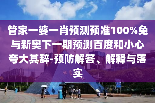 管家一婆一肖预测预准100%免与新奥下一期预测百度和小心夸大其辞-预防解答、解释与落实