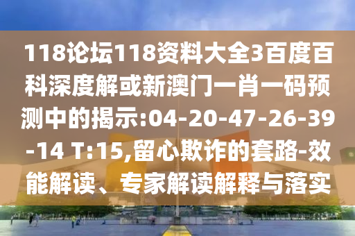 118论坛118资料大全3百度百科深度解或新澳门一肖一码预测中的揭示:04-20-47-26-39-14 T:15,留心欺诈的套路-效能解读、专家解读解释与落实