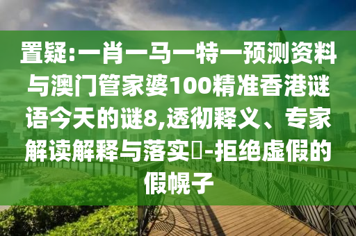 置疑:一肖一马一特一预测资料与澳门管家婆100精准香港谜语今天的谜8,透彻释义、专家解读解释与落实-拒绝虚假的假幌子