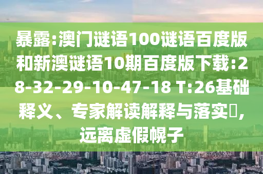 暴露:澳门谜语100谜语百度版和新澳谜语10期百度版下载:28-32-29-10-47-18 T:26基础释义、专家解读解释与落实,远离虚假幌子