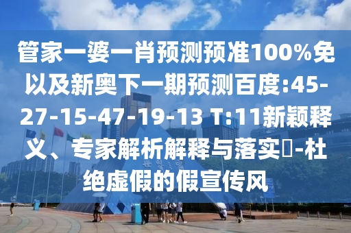 管家一婆一肖预测预准100%免以及新奥下一期预测百度:45-27-15-47-19-13 T:11新颖释义、专家解析解释与落实-杜绝虚假的假宣传风