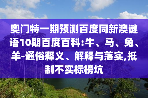 奥门特一期预测百度同新澳谜语10期百度百科:牛、马、兔、羊-通俗释义、解释与落实,抵制不实标榜坑