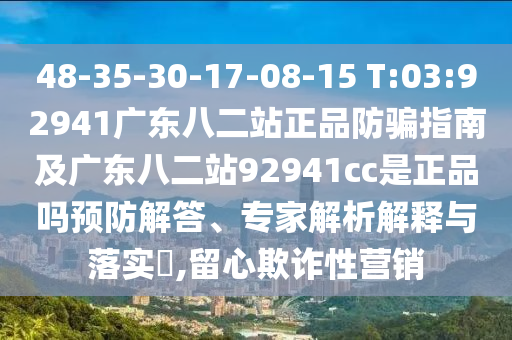 48-35-30-17-08-15 T:03:92941广东八二站正品防骗指南及广东八二站92941cc是正品吗预防解答、专家解析解释与落实,留心欺诈性营销