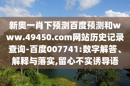 新奥一肖下预测百度预测和www.49450.com网站历史记录查询-百度007741:数字解答、解释与落实,留心不实诱导语