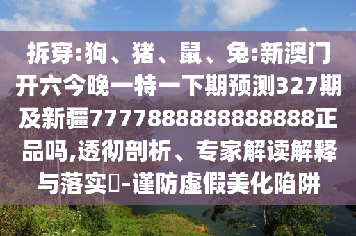 拆穿:狗、猪、鼠、兔:新澳门开六今晚一特一下期预测327期及新疆7777888888888888正品吗,透彻剖析、专家解读解释与落实-谨防虚假美化陷阱