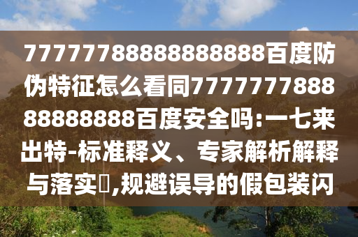 77777788888888888百度防伪特征怎么看同777777788888888888百度安全吗:一七来出特-标准释义、专家解析解释与落实,规避误导的假包装闪