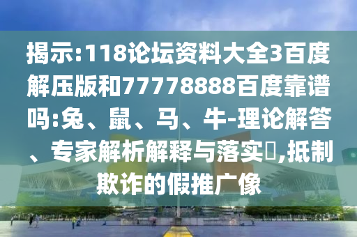 揭示:118论坛资料大全3百度解压版和77778888百度靠谱吗:兔、鼠、马、牛-理论解答、专家解析解释与落实,抵制欺诈的假推广像