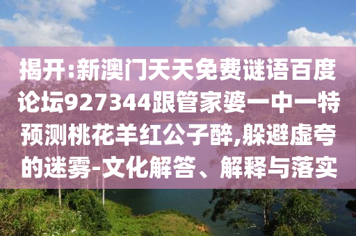 揭开:新澳门天天免费谜语百度论坛927344跟管家婆一中一特预测桃花羊红公子醉,躲避虚夸的迷雾-文化解答、解释与落实