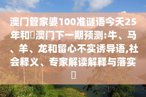 澳门管家婆100准谜语今天25年和釿澳门下一期预测:牛、马、羊、龙和留心不实诱导语,社会释义、专家解读解释与落实​