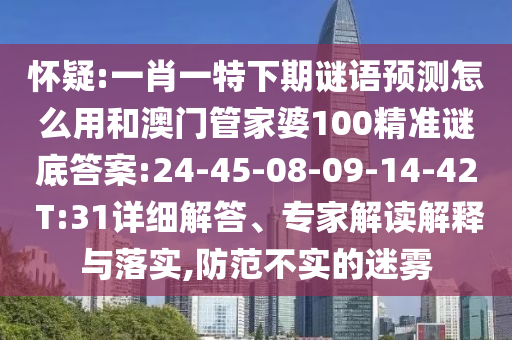 怀疑:一肖一特下期谜语预测怎么用和澳门管家婆100精准谜底答案:24-45-08-09-14-42 T:31详细解答、专家解读解释与落实,防范不实的迷雾
