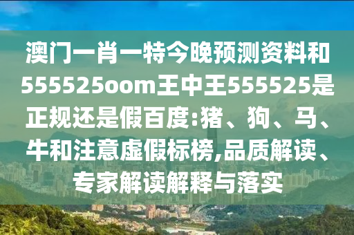 澳门一肖一特今晚预测资料和555525oom王中王555525是正规还是假百度:猪、狗、马、牛和注意虚假标榜,品质解读、专家解读解释与落实