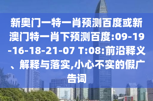 新奥门一特一肖预测百度或新澳门特一肖下预测百度:09-19-16-18-21-07 T:08:前沿释义、解释与落实,小心不实的假广告词